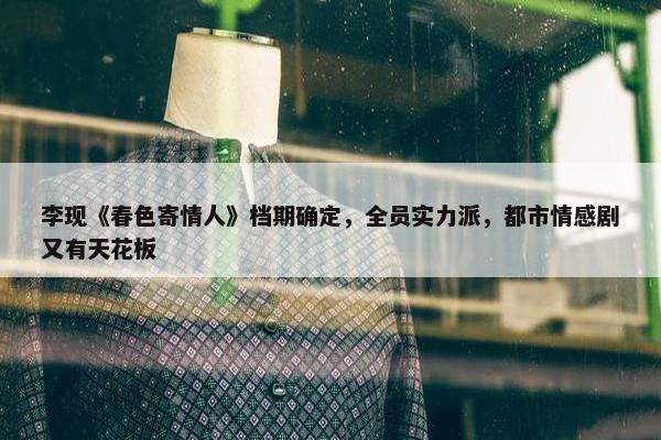 李现《春色寄情人》档期确定，全员实力派，都市情感剧又有天花板