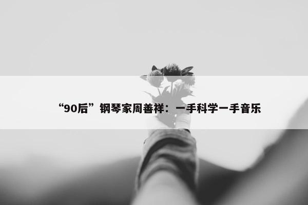 “90后”钢琴家周善祥：一手科学一手音乐