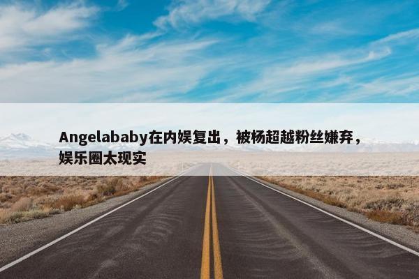 Angelababy在内娱复出，被杨超越粉丝嫌弃，娱乐圈太现实