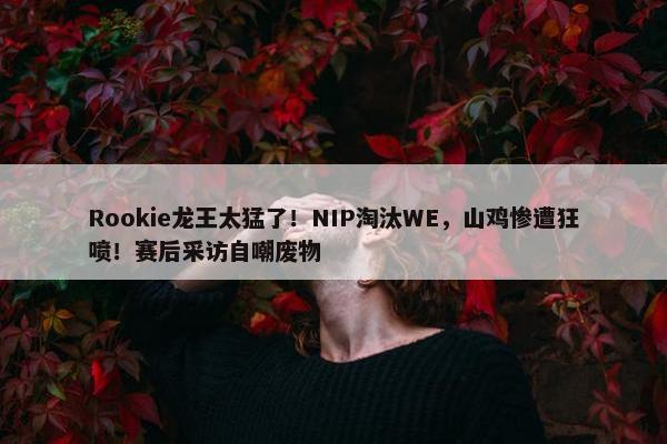 Rookie龙王太猛了！NIP淘汰WE，山鸡惨遭狂喷！赛后采访自嘲废物