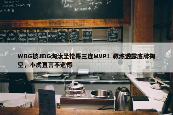 WBG被JDG淘汰圣枪哥三连MVP！教练透露底牌掏空，小虎直言不遗憾