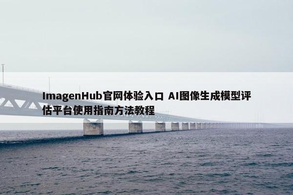 ImagenHub官网体验入口 AI图像生成模型评估平台使用指南方法教程