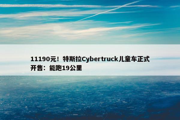 11190元！特斯拉Cybertruck儿童车正式开售：能跑19公里