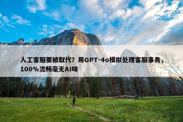 人工客服要被取代？用GPT-4o模拟处理客服事务，100%流畅毫无AI味