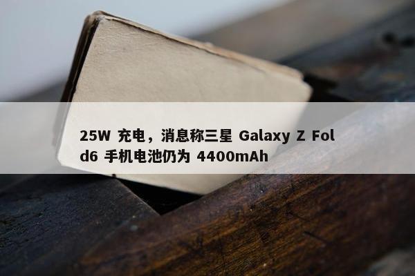 25W 充电，消息称三星 Galaxy Z Fold6 手机电池仍为 4400mAh