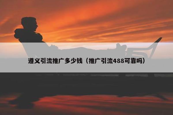 遵义引流推广多少钱（推广引流488可靠吗）