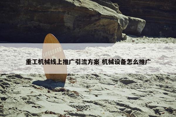 重工机械线上推广引流方案 机械设备怎么推广