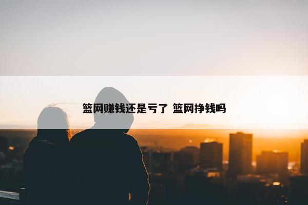 篮网赚钱还是亏了 篮网挣钱吗