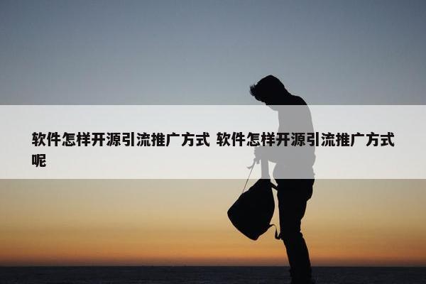 软件怎样开源引流推广方式 软件怎样开源引流推广方式呢