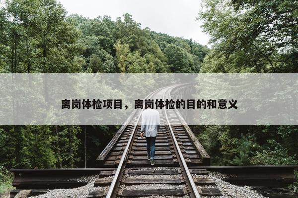 离岗体检项目，离岗体检的目的和意义