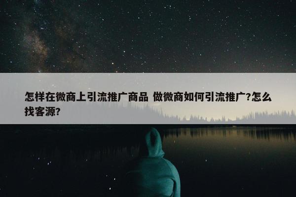 怎样在微商上引流推广商品 做微商如何引流推广?怎么找客源?