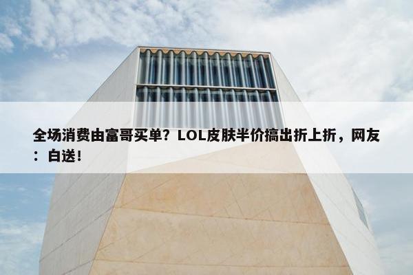 全场消费由富哥买单？LOL皮肤半价搞出折上折，网友：白送！