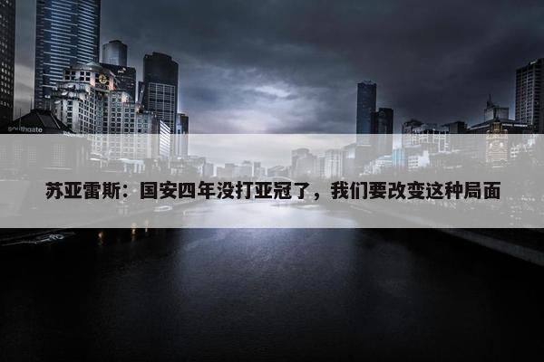 苏亚雷斯：国安四年没打亚冠了，我们要改变这种局面