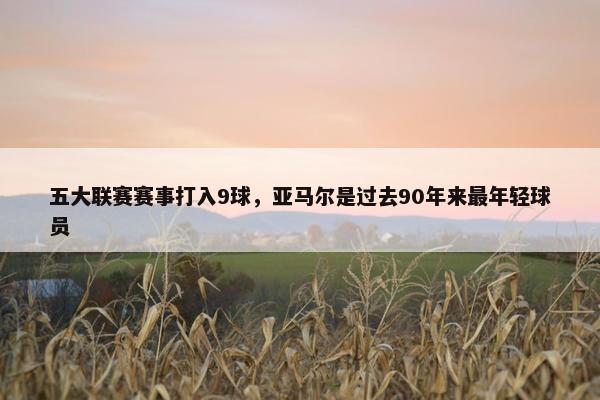 五大联赛赛事打入9球，亚马尔是过去90年来最年轻球员