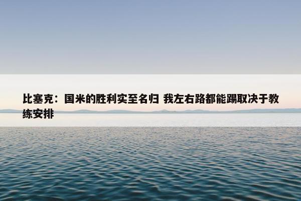 比塞克：国米的胜利实至名归 我左右路都能踢取决于教练安排