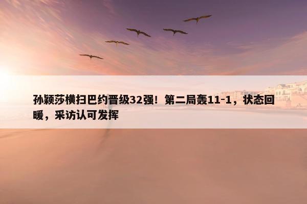 孙颖莎横扫巴约晋级32强！第二局轰11-1，状态回暖，采访认可发挥