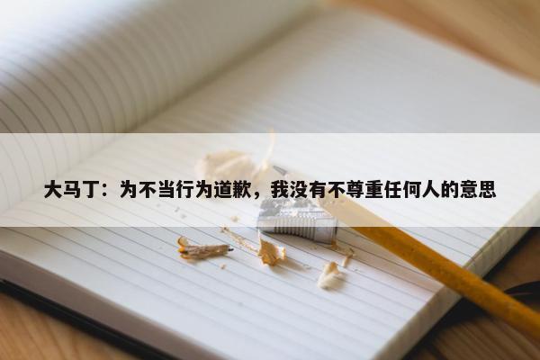 大马丁：为不当行为道歉，我没有不尊重任何人的意思