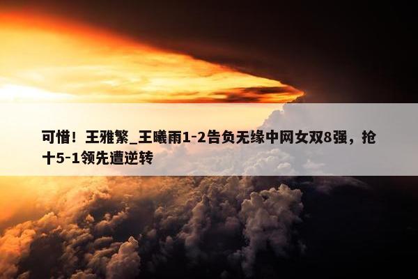 可惜！王雅繁_王曦雨1-2告负无缘中网女双8强，抢十5-1领先遭逆转