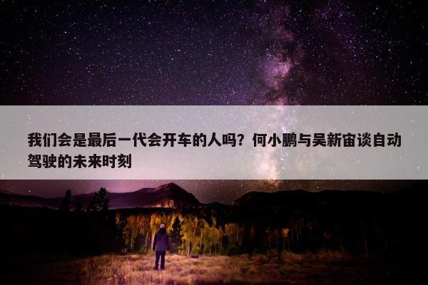 我们会是最后一代会开车的人吗？何小鹏与吴新宙谈自动驾驶的未来时刻