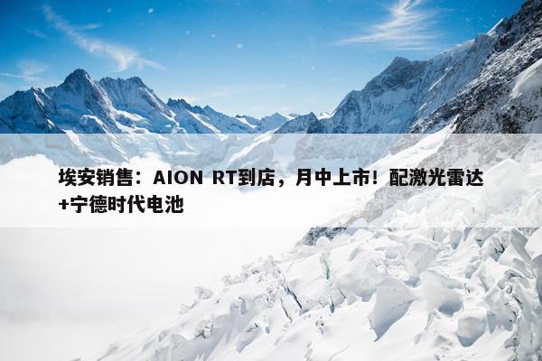 埃安销售：AION RT到店，月中上市！配激光雷达+宁德时代电池