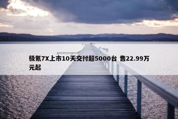 极氪7X上市10天交付超5000台 售22.99万元起