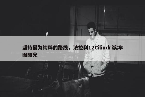 坚持最为纯粹的路线，法拉利12Cilindri实车图曝光