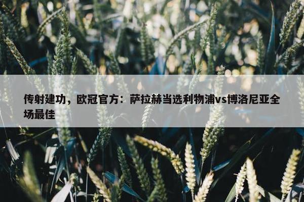 传射建功，欧冠官方：萨拉赫当选利物浦vs博洛尼亚全场最佳