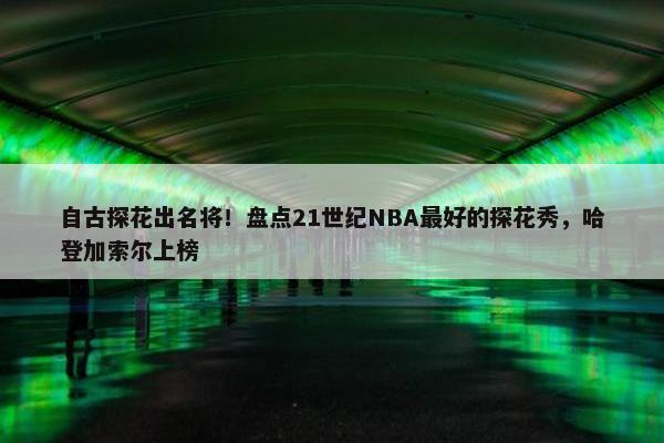 自古探花出名将！盘点21世纪NBA最好的探花秀，哈登加索尔上榜