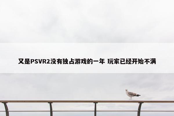 又是PSVR2没有独占游戏的一年 玩家已经开始不满