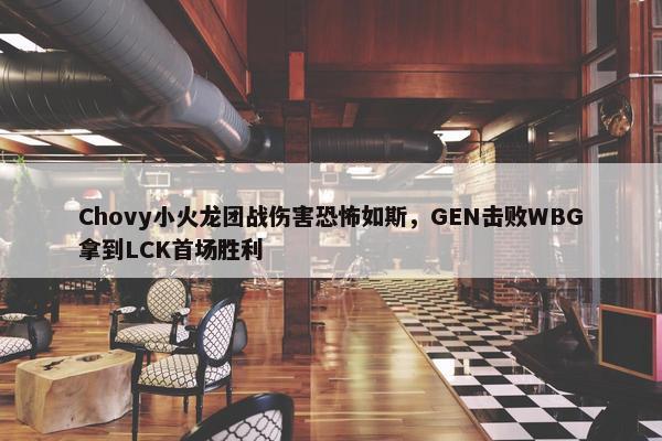 Chovy小火龙团战伤害恐怖如斯，GEN击败WBG拿到LCK首场胜利