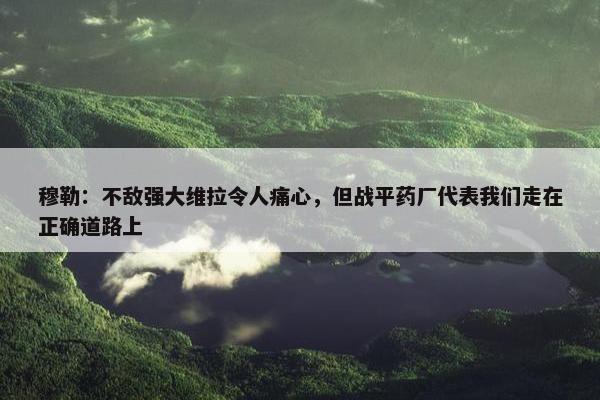 穆勒：不敌强大维拉令人痛心，但战平药厂代表我们走在正确道路上