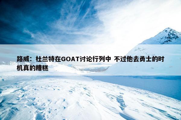 路威：杜兰特在GOAT讨论行列中 不过他去勇士的时机真的糟糕