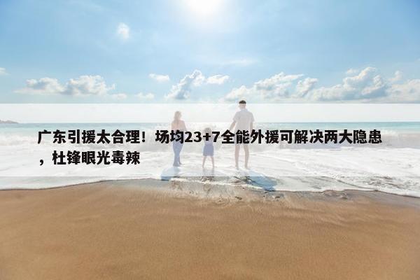 广东引援太合理！场均23+7全能外援可解决两大隐患，杜锋眼光毒辣