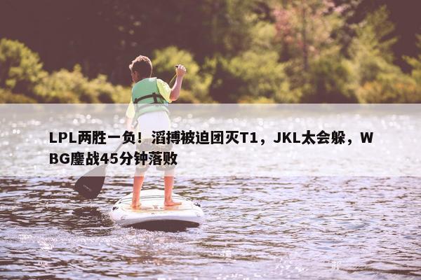 LPL两胜一负！滔搏被迫团灭T1，JKL太会躲，WBG鏖战45分钟落败