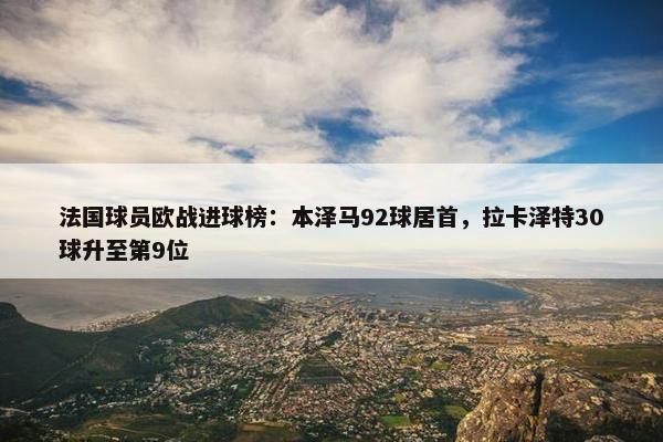 法国球员欧战进球榜：本泽马92球居首，拉卡泽特30球升至第9位