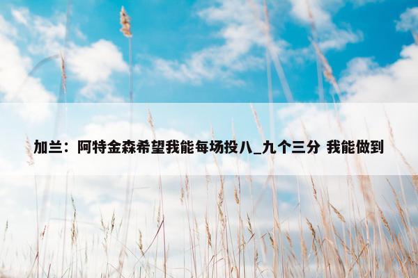 加兰：阿特金森希望我能每场投八_九个三分 我能做到