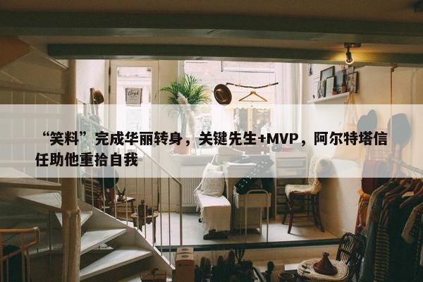 “笑料”完成华丽转身，关键先生+MVP，阿尔特塔信任助他重拾自我