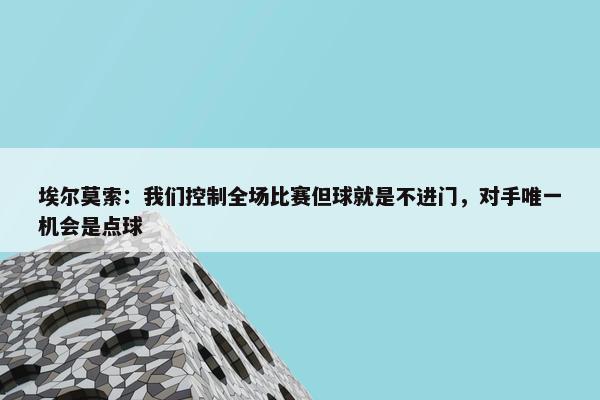 埃尔莫索：我们控制全场比赛但球就是不进门，对手唯一机会是点球