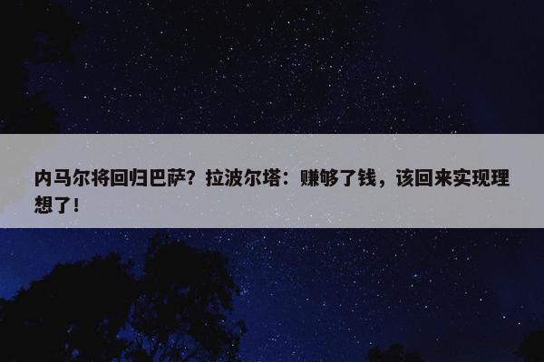 内马尔将回归巴萨？拉波尔塔：赚够了钱，该回来实现理想了！