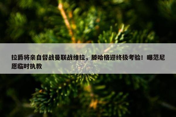 拉爵将亲自督战曼联战维拉，滕哈格迎终极考验！曝范尼愿临时执教