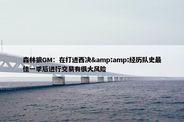 森林狼GM：在打进西决&amp;经历队史最佳一季后进行交易有很大风险