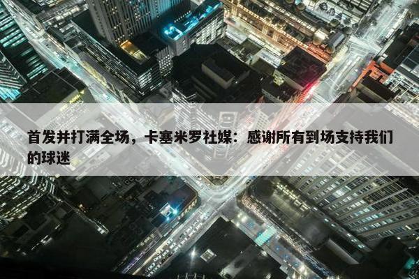 首发并打满全场，卡塞米罗社媒：感谢所有到场支持我们的球迷