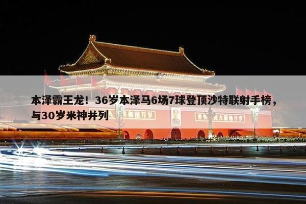 本泽霸王龙！36岁本泽马6场7球登顶沙特联射手榜，与30岁米神并列