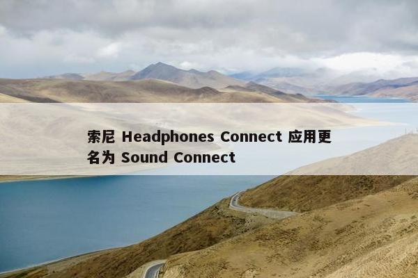 索尼 Headphones Connect 应用更名为 Sound Connect