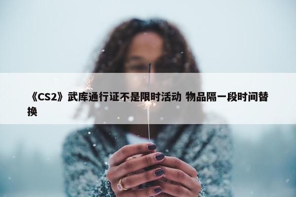 《CS2》武库通行证不是限时活动 物品隔一段时间替换