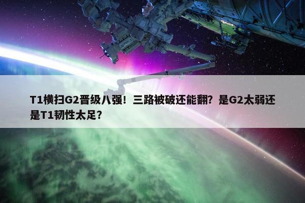 T1横扫G2晋级八强！三路被破还能翻？是G2太弱还是T1韧性太足？