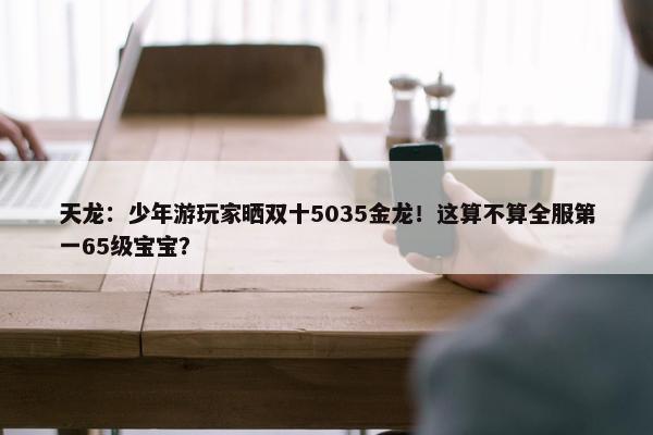 天龙：少年游玩家晒双十5035金龙！这算不算全服第一65级宝宝？