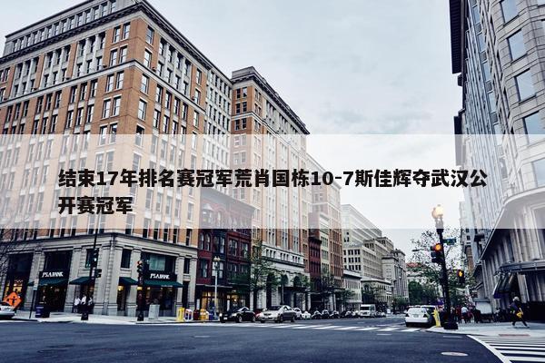 结束17年排名赛冠军荒肖国栋10-7斯佳辉夺武汉公开赛冠军