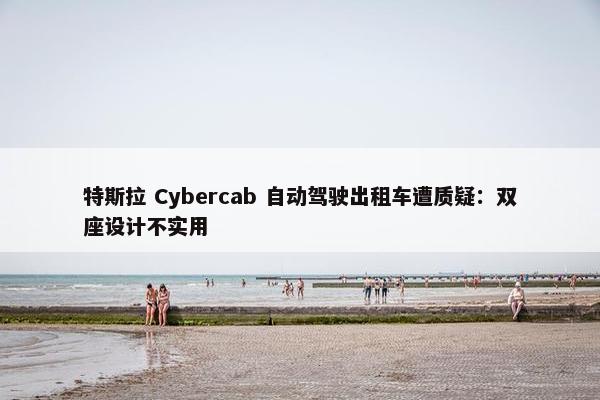 特斯拉 Cybercab 自动驾驶出租车遭质疑：双座设计不实用