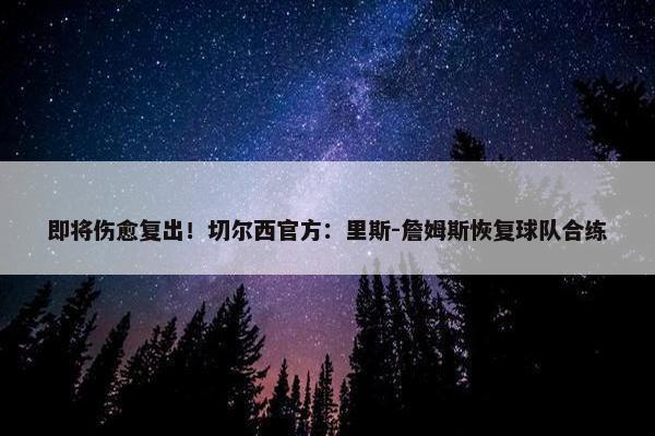 即将伤愈复出！切尔西官方：里斯-詹姆斯恢复球队合练